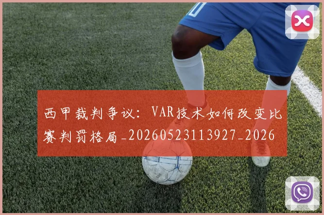 西甲裁判争议:VAR技术如何改变比赛判罚格局_20260523113927_20260703181916