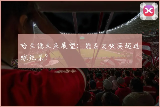 哈兰德未来展望:能否打破英超进球纪录?