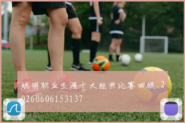 姚明职业生涯十大经典比赛回顾_20260606153137