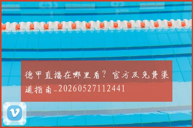 德甲直播在哪里看?官方及免费渠道指南_20260527112441