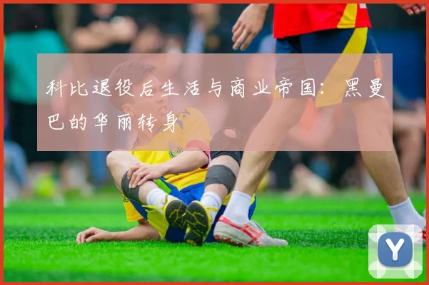科比退役后生活与商业帝国:黑曼巴的华丽转身