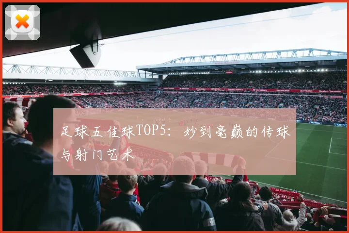 足球五佳球TOP5：妙到毫巅的传球与射门艺术