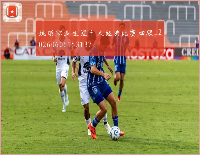 姚明职业生涯十大经典比赛回顾_20260606153137