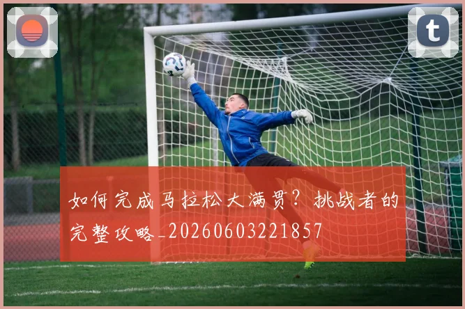 如何完成马拉松大满贯?挑战者的完整攻略_20260603221857