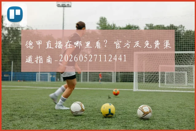 德甲直播在哪里看？官方及免费渠道指南_20260527112441