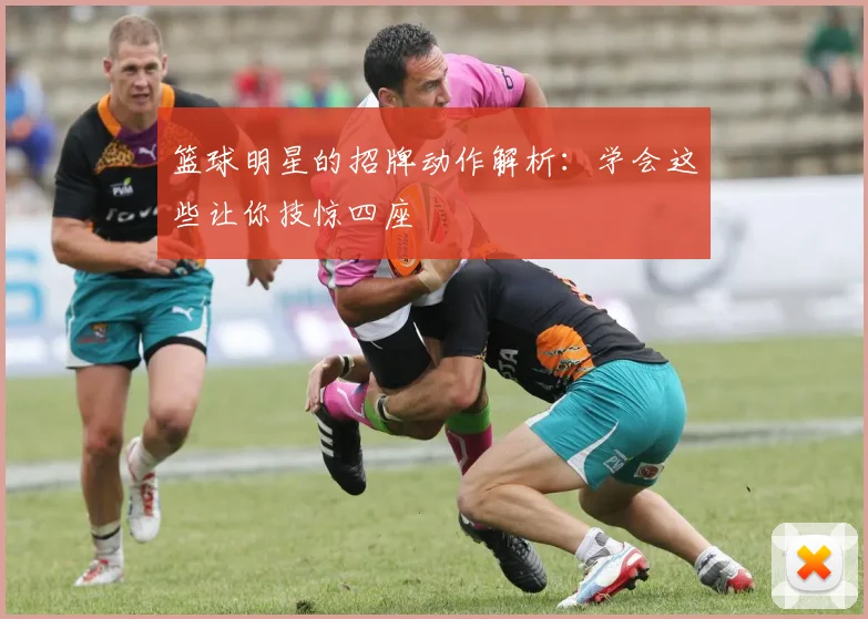 篮球明星的招牌动作解析：学会这些让你技惊四座
