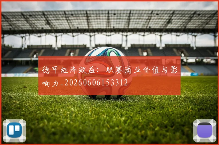 德甲经济效益:联赛商业价值与影响力_20260606153312