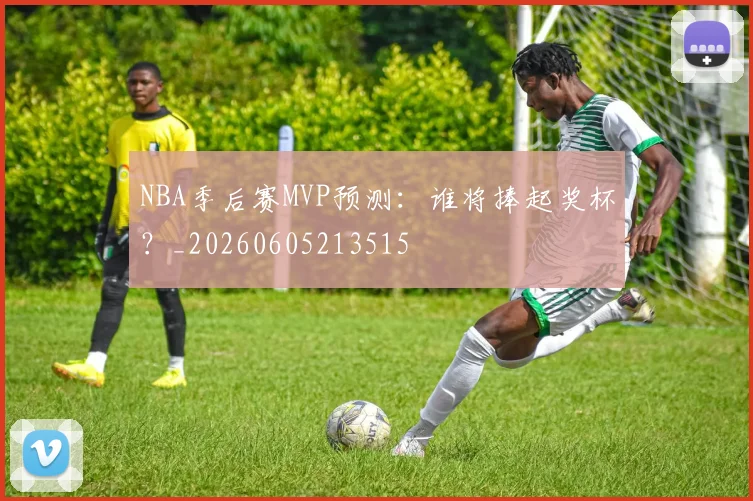 NBA季后赛MVP预测:谁将捧起奖杯?_20260605213515