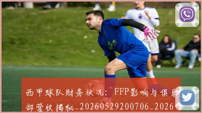 西甲球队财务状况：FFP影响与俱乐部营收揭秘_20260529200706_20260703181909