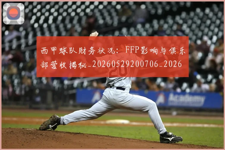西甲球队财务状况：FFP影响与俱乐部营收揭秘_20260529200706_20260703181909