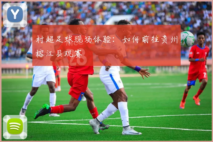 村超足球现场体验:如何前往贵州榕江县观赛