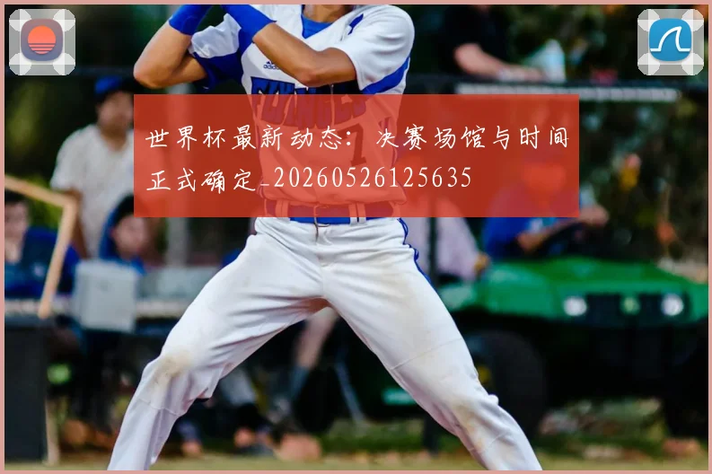 世界杯最新动态：决赛场馆与时间正式确定_20260526125635