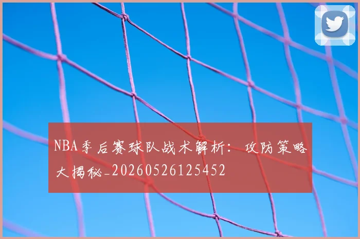 NBA季后赛球队战术解析:攻防策略大揭秘_20260526125452