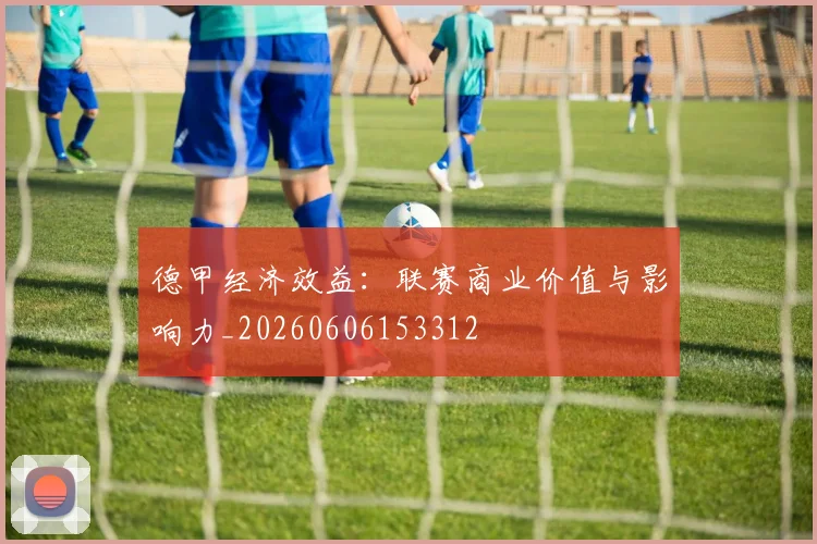 德甲经济效益:联赛商业价值与影响力_20260606153312