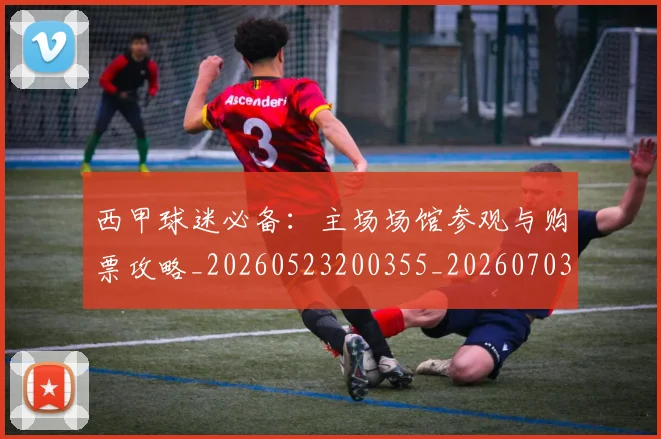 西甲球迷必备:主场场馆参观与购票攻略_20260523200355_20260703181904