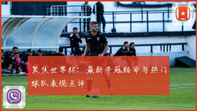 聚焦世界杯:最新夺冠赔率与热门球队表现点评