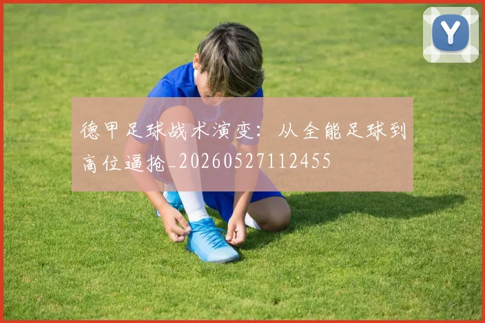 德甲足球战术演变:从全能足球到高位逼抢_20260527112455