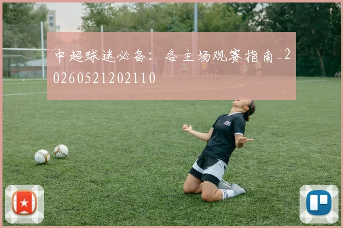 中超球迷必备：各主场观赛指南_20260521202110