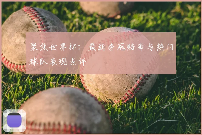 聚焦世界杯：最新夺冠赔率与热门球队表现点评