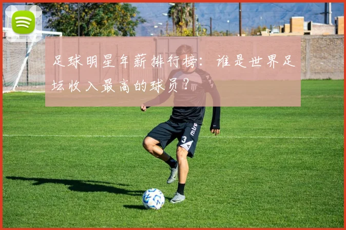 足球明星年薪排行榜：谁是世界足坛收入最高的球员？