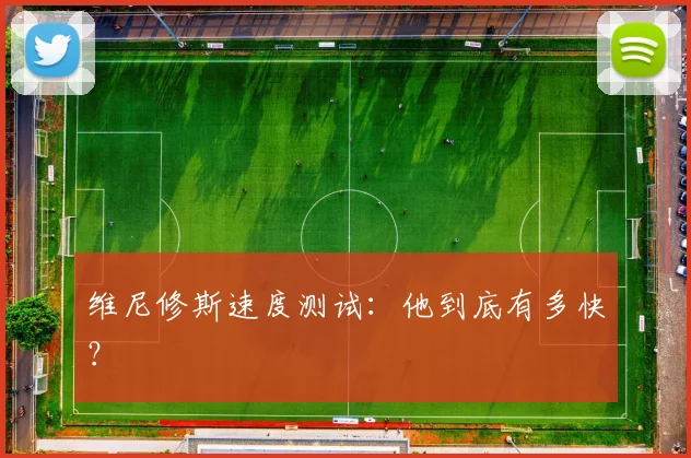 维尼修斯速度测试:他到底有多快?