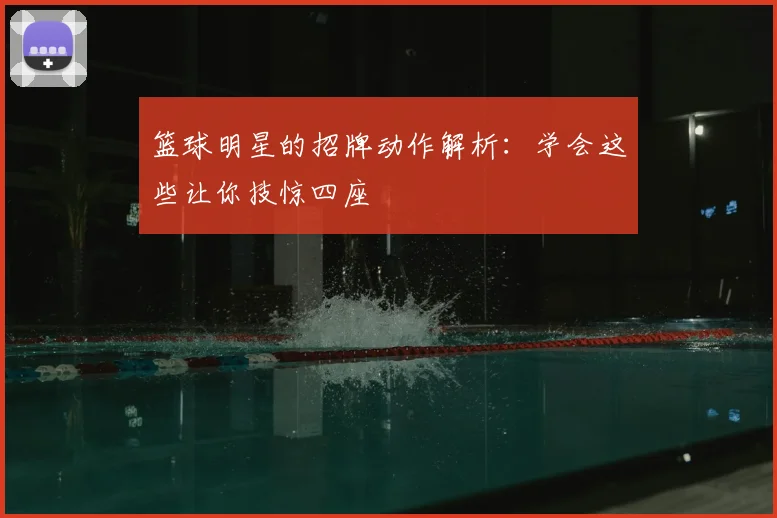 篮球明星的招牌动作解析:学会这些让你技惊四座