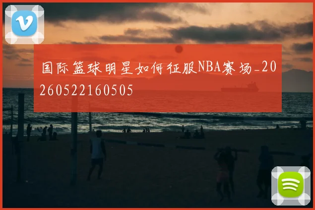 国际篮球明星如何征服NBA赛场_20260522160505