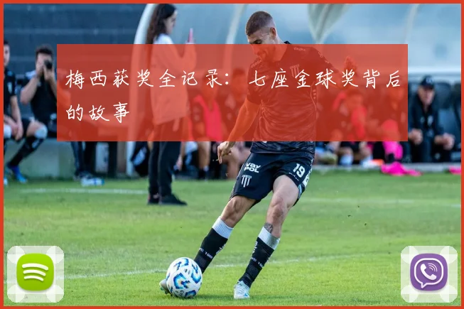 梅西获奖全记录:七座金球奖背后的故事