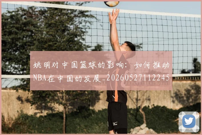 姚明对中国篮球的影响:如何推动NBA在中国的发展_20260527112245