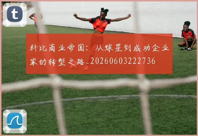 科比商业帝国：从球星到成功企业家的转型之路_20260603222736
