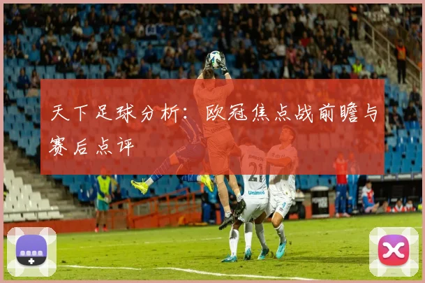 天下足球分析:欧冠焦点战前瞻与赛后点评