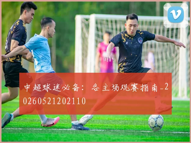 中超球迷必备：各主场观赛指南_20260521202110
